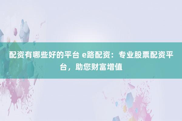 配资有哪些好的平台 e路配资：专业股票配资平台，助您财富增值