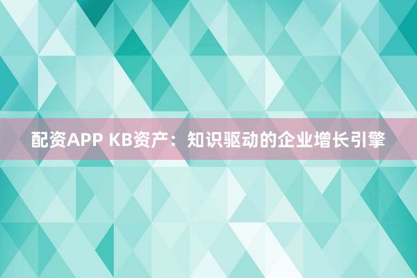 配资APP KB资产：知识驱动的企业增长引擎