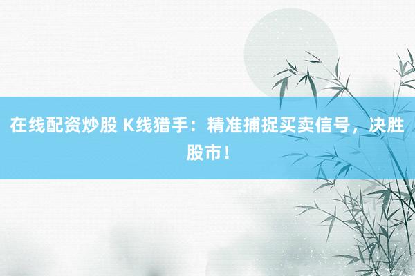 在线配资炒股 K线猎手：精准捕捉买卖信号，决胜股市！