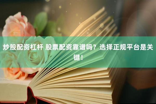 炒股配资杠杆 股票配资靠谱吗？选择正规平台是关键！