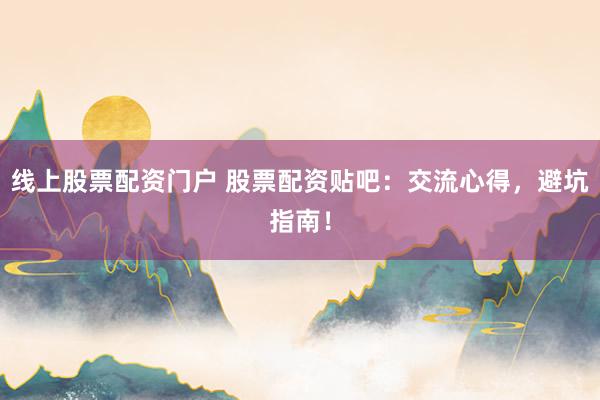 线上股票配资门户 股票配资贴吧：交流心得，避坑指南！