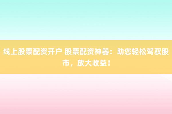 线上股票配资开户 股票配资神器：助您轻松驾驭股市，放大收益！