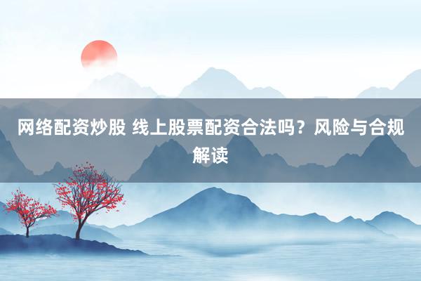 网络配资炒股 线上股票配资合法吗？风险与合规解读