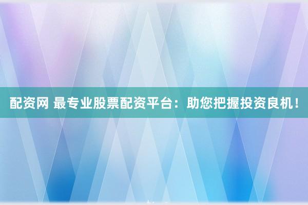 配资网 最专业股票配资平台：助您把握投资良机！