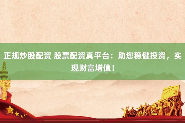 正规炒股配资 股票配资真平台：助您稳健投资，实现财富增值！