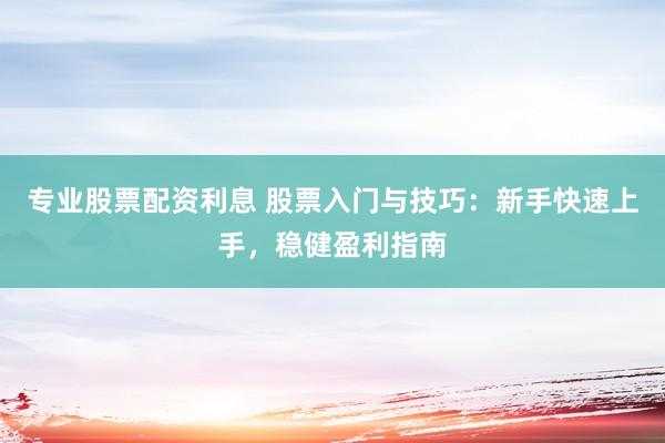 专业股票配资利息 股票入门与技巧：新手快速上手，稳健盈利指南
