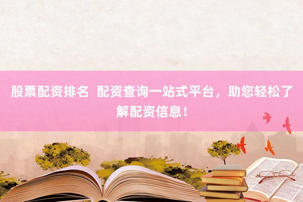 股票配资排名  配资查询一站式平台，助您轻松了解配资信息！