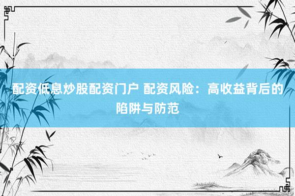 配资低息炒股配资门户 配资风险：高收益背后的陷阱与防范