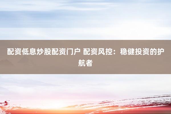 配资低息炒股配资门户 配资风控：稳健投资的护航者