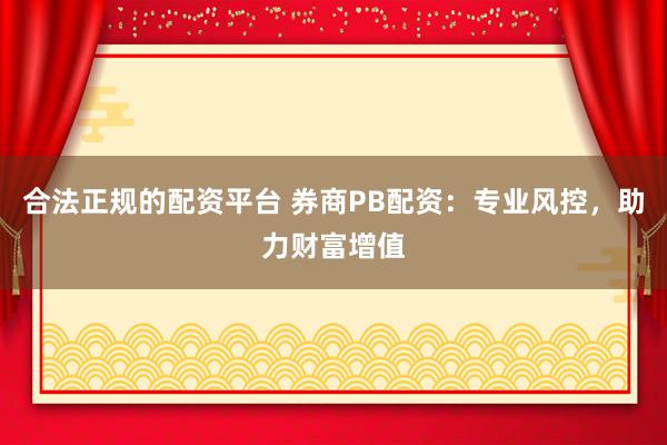 合法正规的配资平台 券商PB配资：专业风控，助力财富增值