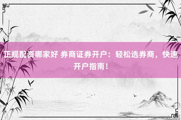 正规配资哪家好 券商证券开户：轻松选券商，快速开户指南！