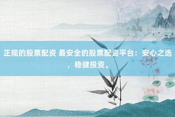 正规的股票配资 最安全的股票配资平台：安心之选，稳健投资。