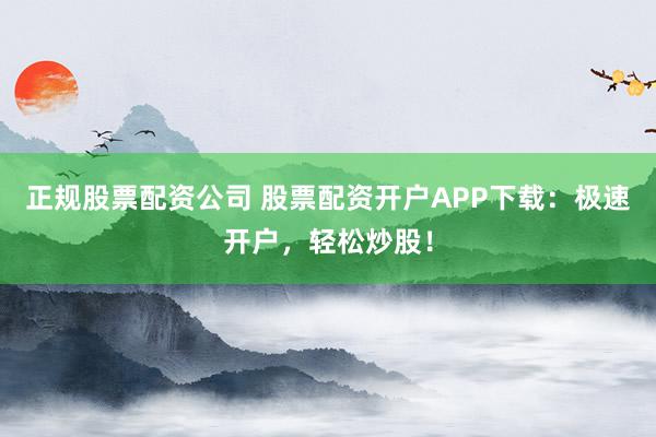 正规股票配资公司 股票配资开户APP下载：极速开户，轻松炒股！