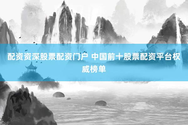 配资资深股票配资门户 中国前十股票配资平台权威榜单