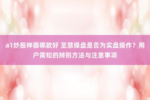 a1炒股神器哪款好 至慧操盘是否为实盘操作？用户需知的辨别方法与注意事项