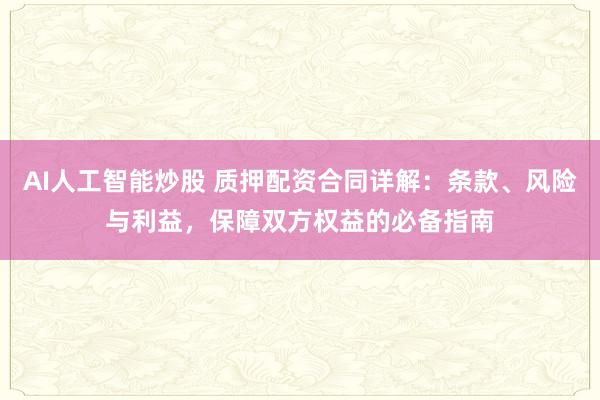 AI人工智能炒股 质押配资合同详解：条款、风险与利益，保障双方权益的必备指南