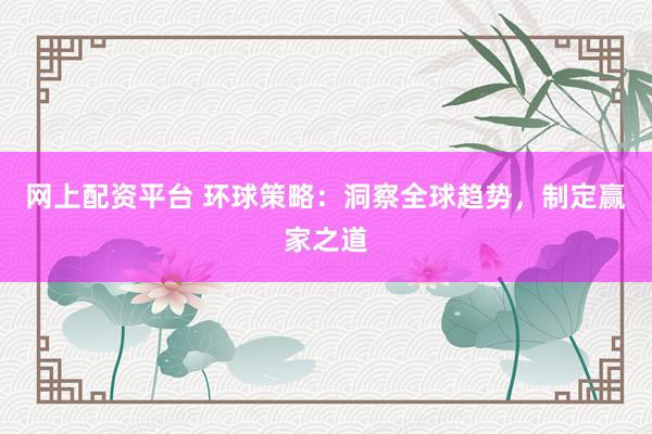 网上配资平台 环球策略：洞察全球趋势，制定赢家之道
