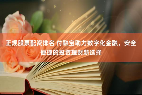 正规股票配资排名 付融宝助力数字化金融，安全便捷的投资理财新选择