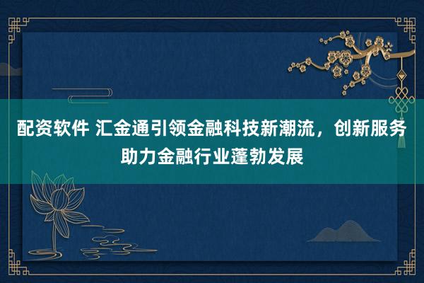 配资软件 汇金通引领金融科技新潮流，创新服务助力金融行业蓬勃发展