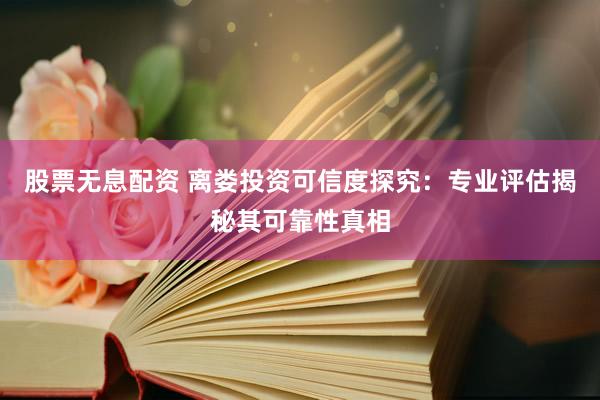股票无息配资 离娄投资可信度探究：专业评估揭秘其可靠性真相