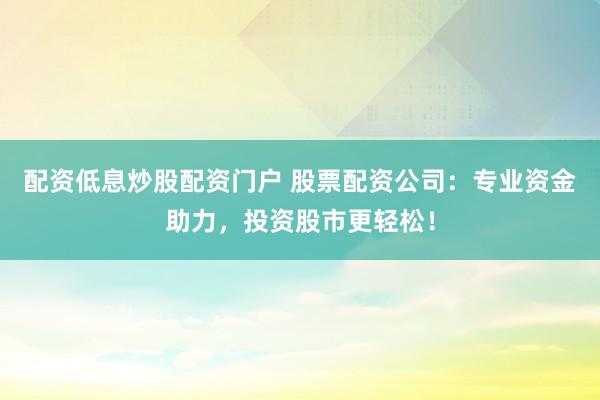 配资低息炒股配资门户 股票配资公司：专业资金助力，投资股市更轻松！