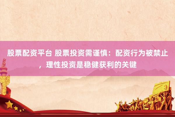 股票配资平台 股票投资需谨慎：配资行为被禁止，理性投资是稳健获利的关键