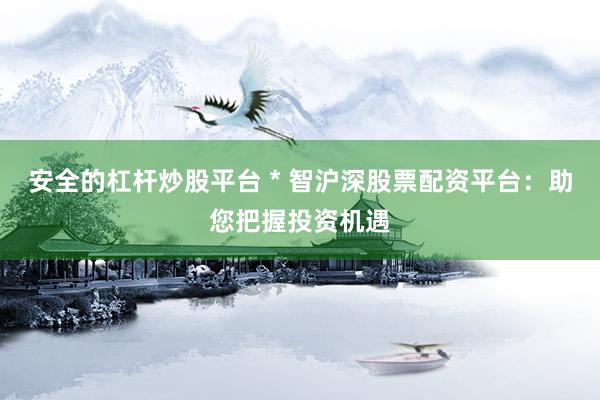 安全的杠杆炒股平台 * 智沪深股票配资平台：助您把握投资机遇