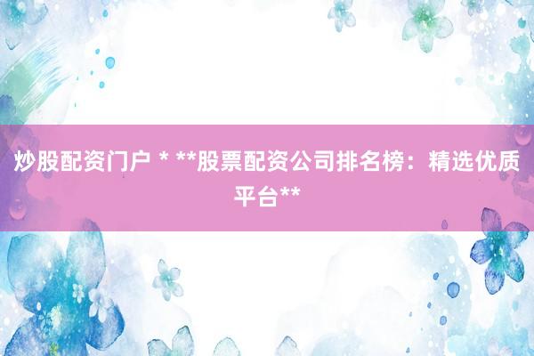 炒股配资门户 * **股票配资公司排名榜：精选优质平台**