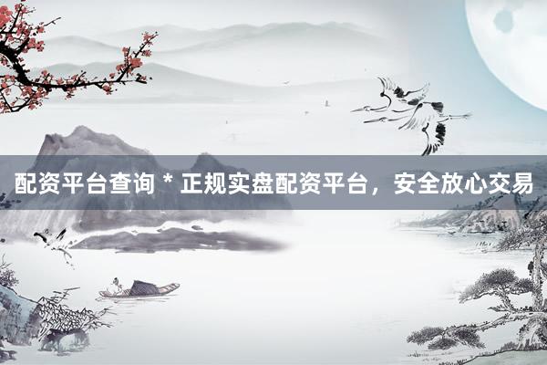 配资平台查询 * 正规实盘配资平台，安全放心交易