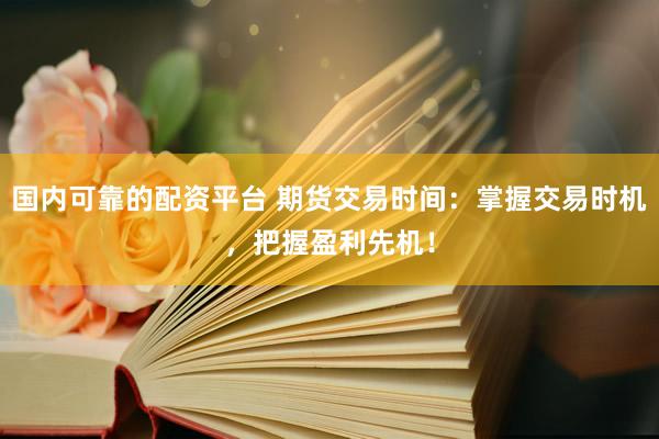 国内可靠的配资平台 期货交易时间：掌握交易时机，把握盈利先机！