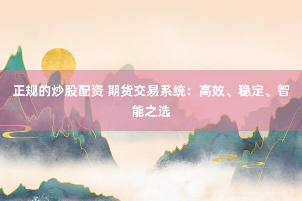 正规的炒股配资 期货交易系统：高效、稳定、智能之选
