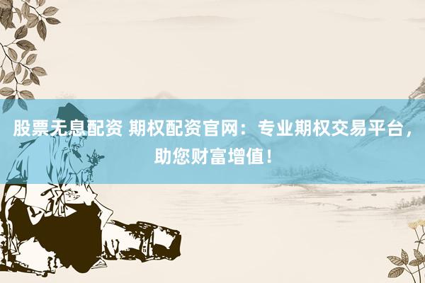股票无息配资 期权配资官网：专业期权交易平台，助您财富增值！