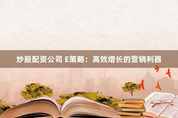 炒股配资公司 E策略：高效增长的营销利器