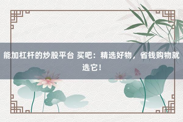 能加杠杆的炒股平台 买吧：精选好物，省钱购物就选它！