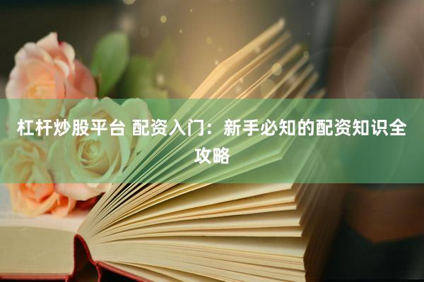 杠杆炒股平台 配资入门：新手必知的配资知识全攻略