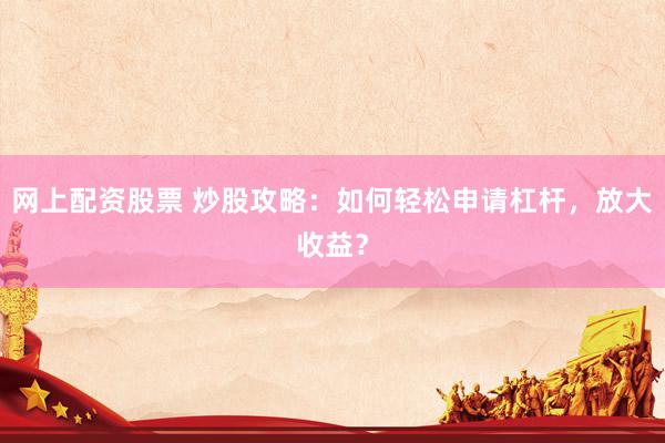 网上配资股票 炒股攻略：如何轻松申请杠杆，放大收益？