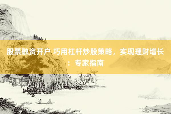 股票融资开户 巧用杠杆炒股策略，实现理财增长：专家指南
