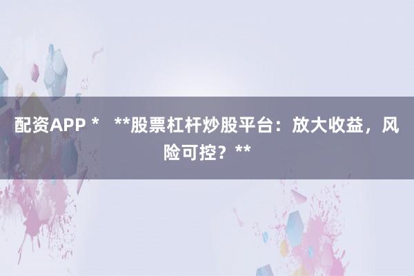 配资APP *   **股票杠杆炒股平台：放大收益，风险可控？**