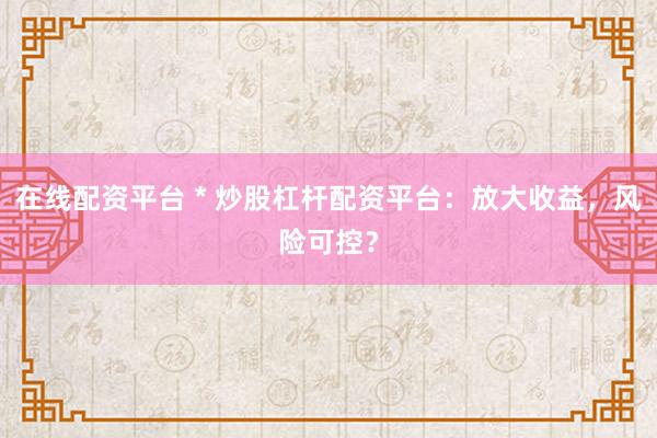 在线配资平台 * 炒股杠杆配资平台：放大收益，风险可控？