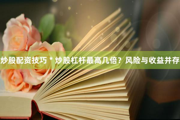 炒股配资技巧 * 炒股杠杆最高几倍？风险与收益并存