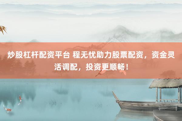 炒股杠杆配资平台 程无忧助力股票配资，资金灵活调配，投资更顺畅！