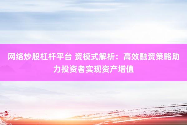 网络炒股杠杆平台 资模式解析：高效融资策略助力投资者实现资产增值