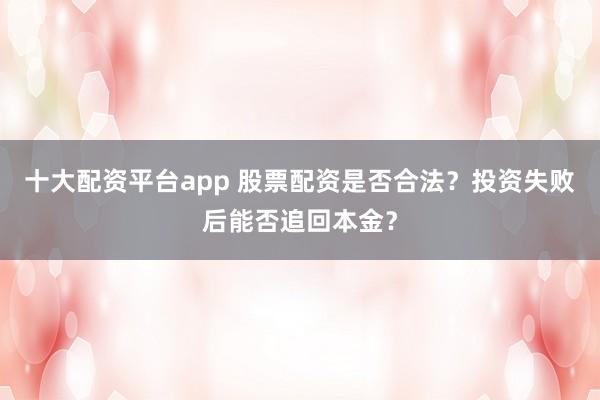 十大配资平台app 股票配资是否合法？投资失败后能否追回本金？