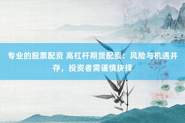 专业的股票配资 高杠杆期货配资：风险与机遇并存，投资者需谨慎抉择