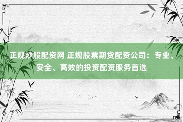 正规炒股配资网 正规股票期货配资公司：专业、安全、高效的投资配资服务首选