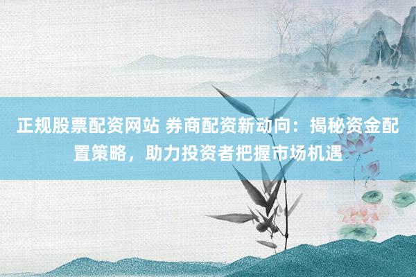 正规股票配资网站 券商配资新动向：揭秘资金配置策略，助力投资者把握市场机遇