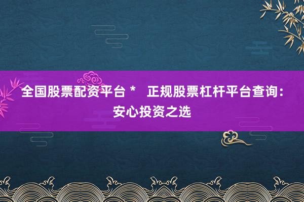 全国股票配资平台 *   正规股票杠杆平台查询：安心投资之选