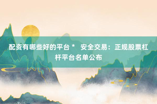配资有哪些好的平台 *   安全交易：正规股票杠杆平台名单公布