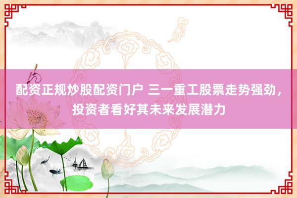 配资正规炒股配资门户 三一重工股票走势强劲，投资者看好其未来发展潜力