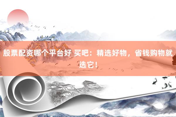 股票配资哪个平台好 买吧：精选好物，省钱购物就选它！